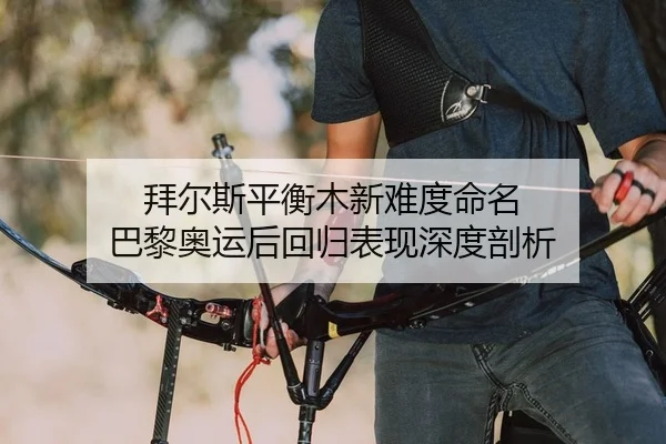 拜尔斯平衡木新难度命名 巴黎奥运后回归表现深度剖析