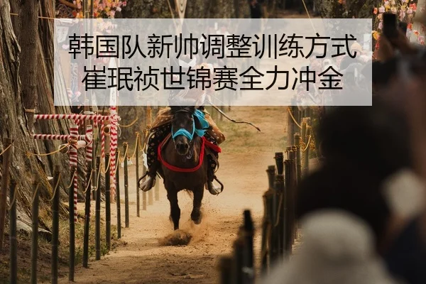 韩国队新帅调整训练方式 崔珉祯世锦赛全力冲金