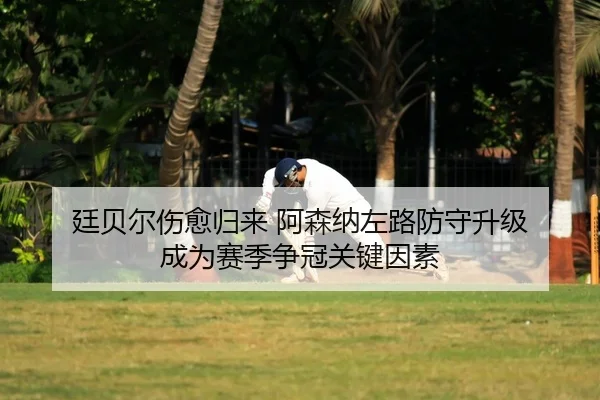 廷贝尔伤愈归来 阿森纳左路防守升级 成为赛季争冠关键因素 - kaiyun